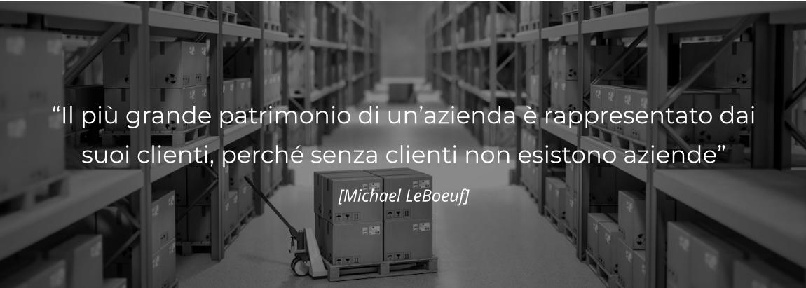 “Il più grande patrimonio di un’azienda è rappresentato dai suoi clienti, perché senza clienti non esistono aziende” [Michael LeBoeuf]